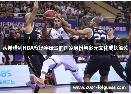 从希腊到NBA赛场字母哥的国家身份与多元文化成长解读