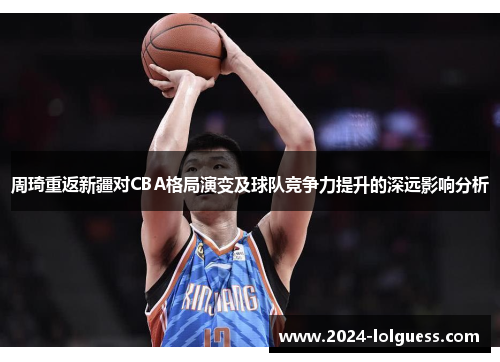 周琦重返新疆对CBA格局演变及球队竞争力提升的深远影响分析 周琦重返新疆对CBA格局演变及球队竞争力提升的深远影响分析