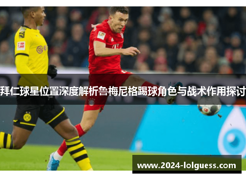 拜仁球星位置深度解析鲁梅尼格踢球角色与战术作用探讨