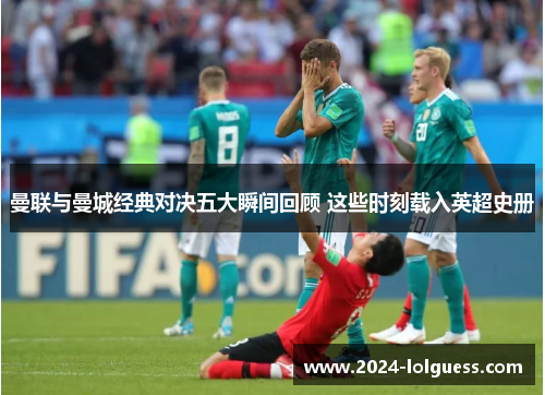 曼联与曼城经典对决五大瞬间回顾 这些时刻载入英超史册 曼联与曼城经典对决五大瞬间回顾 这些时刻载入英超史册