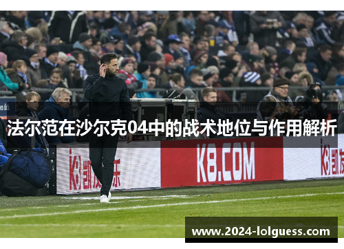 法尔范在沙尔克04中的战术地位与作用解析 法尔范在沙尔克04中的战术地位与作用解析