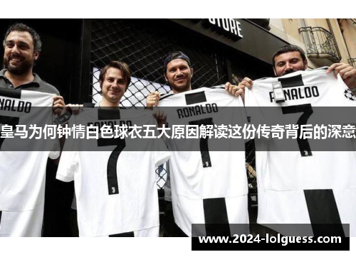 皇马为何钟情白色球衣五大原因解读这份传奇背后的深意