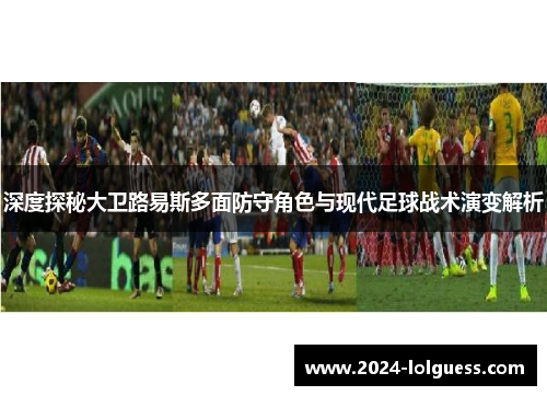 深度探秘大卫路易斯多面防守角色与现代足球战术演变解析