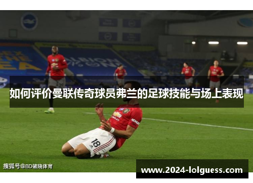 如何评价曼联传奇球员弗兰的足球技能与场上表现