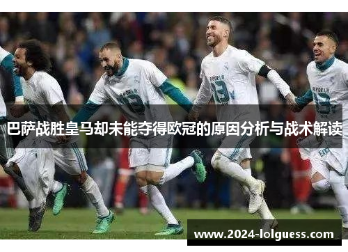 巴萨战胜皇马却未能夺得欧冠的原因分析与战术解读 巴萨战胜皇马却未能夺得欧冠的原因分析与战术解读