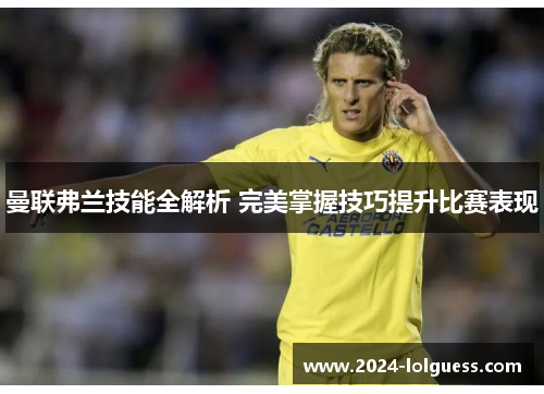 曼联弗兰技能全解析 完美掌握技巧提升比赛表现 曼联弗兰技能全解析 完美掌握技巧提升比赛表现